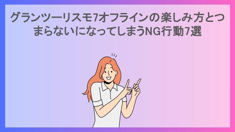 グランツーリスモ7オフラインの楽しみ方とつまらないになってしまうNG行動7選